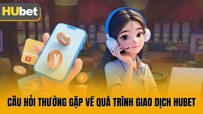 Câu hỏi thường gặp về quá trình giao dịch HUBET