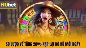 Tặng 20% Nạp Lại Nổ Hũ Mỗi Ngày Cực Hấp Dẫn Tại Hubet